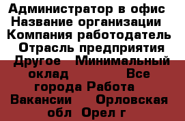 Администратор в офис › Название организации ­ Компания-работодатель › Отрасль предприятия ­ Другое › Минимальный оклад ­ 25 000 - Все города Работа » Вакансии   . Орловская обл.,Орел г.